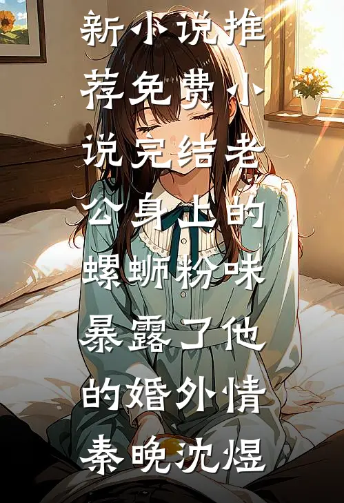 老公身上的螺蛳粉味，暴露了他的婚外情(秦晚沈煜)最新小说推荐_免费小说完结老公身上的螺蛳粉味，暴露了他的婚外情秦晚沈煜
