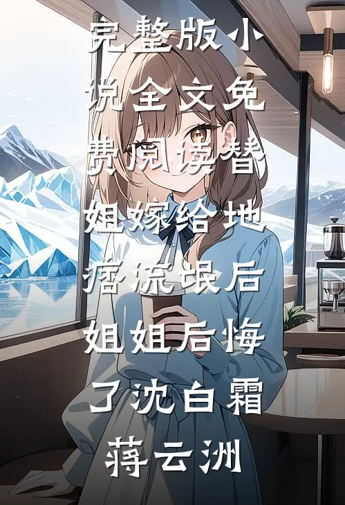 替姐嫁给地痞流氓后，姐姐后悔了沈白霜蒋云洲小说推荐完本_完整版小说全文免费阅读替姐嫁给地痞流氓后，姐姐后悔了(沈白霜蒋云洲)