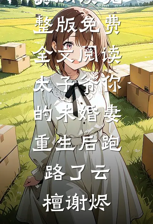 太子爷你的未婚妻重生后跑路了(云檀谢烬)完整版小说免费阅读_完整版免费全文阅读太子爷你的未婚妻重生后跑路了云檀谢烬