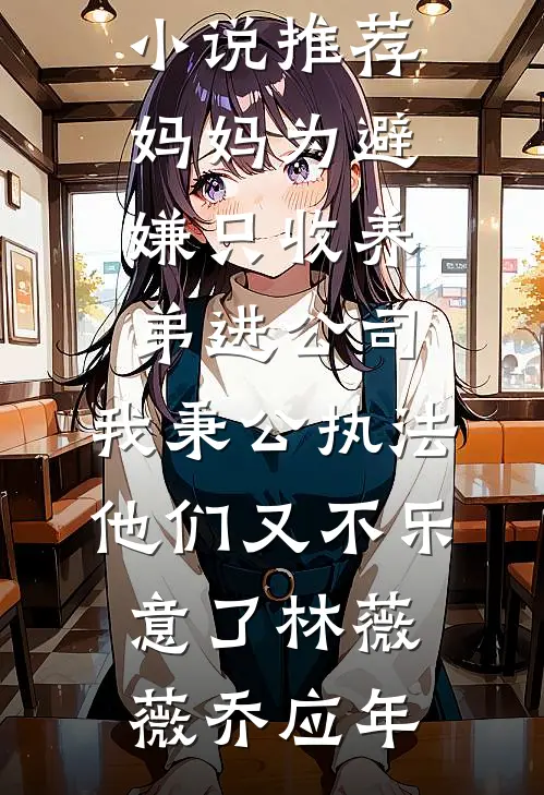 妈妈为避嫌只收养弟进公司，我秉公执法他们又不乐意了林薇薇乔应年热门小说完结_最新完结小说推荐妈妈为避嫌只收养弟进公司，我秉公执法他们又不乐意了(林薇薇乔应年)