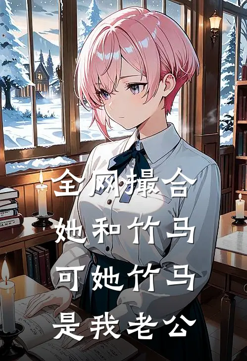 全网撮合她和竹马，可她竹马是我老公