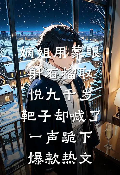 嫡姐用蒙眼射石榴取悦九千岁，靶子却喊了一声跪下爆款热文