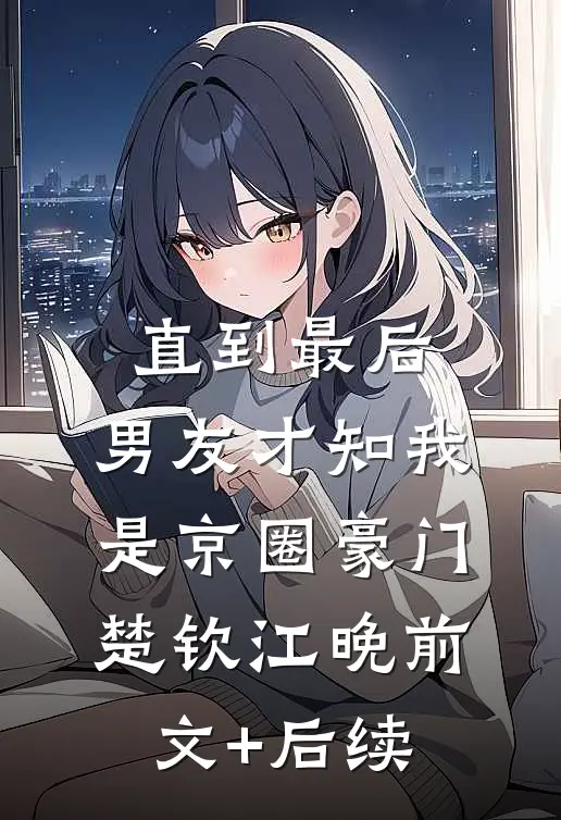 直到最后，男友才知我是京圈豪门楚钦江晚前文+后续