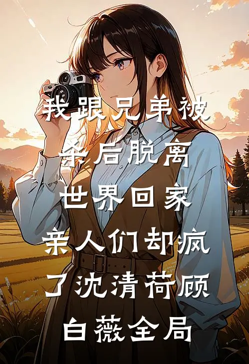 我跟兄弟被杀后脱离世界回家，亲人们却疯了沈清荷顾白薇全局