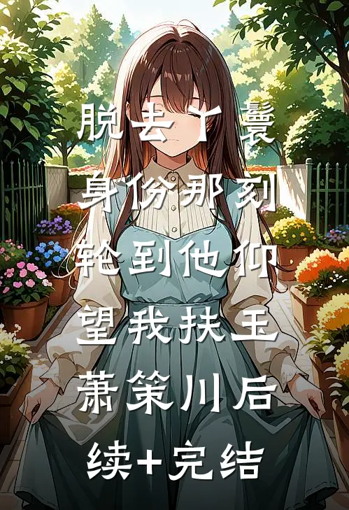 脱去丫鬟身份那刻，轮到他仰望我扶玉萧策川后续+完结