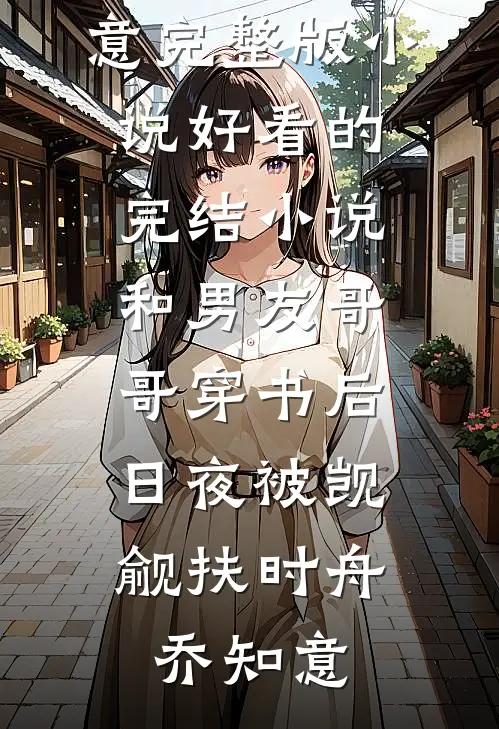 和男友哥哥穿书后，日夜被觊觎(扶时舟乔知意)完整版小说_好看的完结小说和男友哥哥穿书后，日夜被觊觎(扶时舟乔知意)