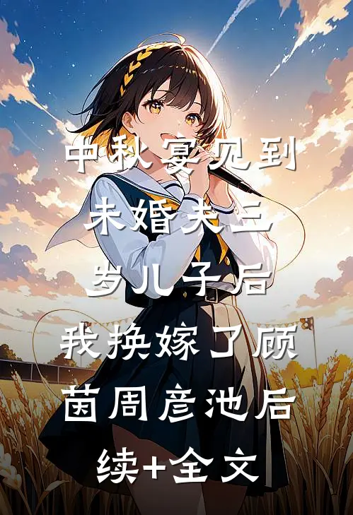 中秋宴见到未婚夫三岁儿子后，我换嫁了顾茵周彦池后续+全文
