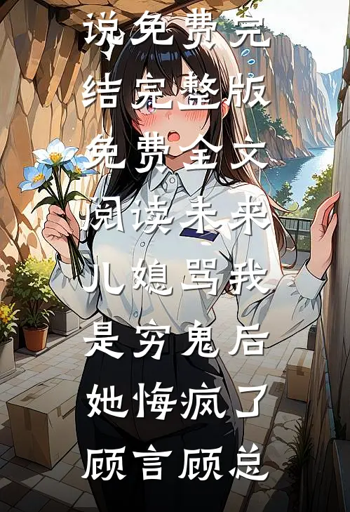 未来儿媳骂我是穷鬼后，她悔疯了顾言顾总小说免费完结_完整版免费全文阅读未来儿媳骂我是穷鬼后，她悔疯了(顾言顾总)