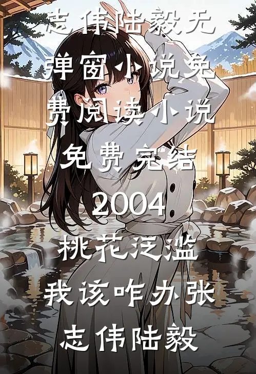 2004：桃花泛滥，我该咋办(张志伟陆毅)无弹窗小说免费阅读_小说免费完结2004：桃花泛滥，我该咋办(张志伟陆毅)