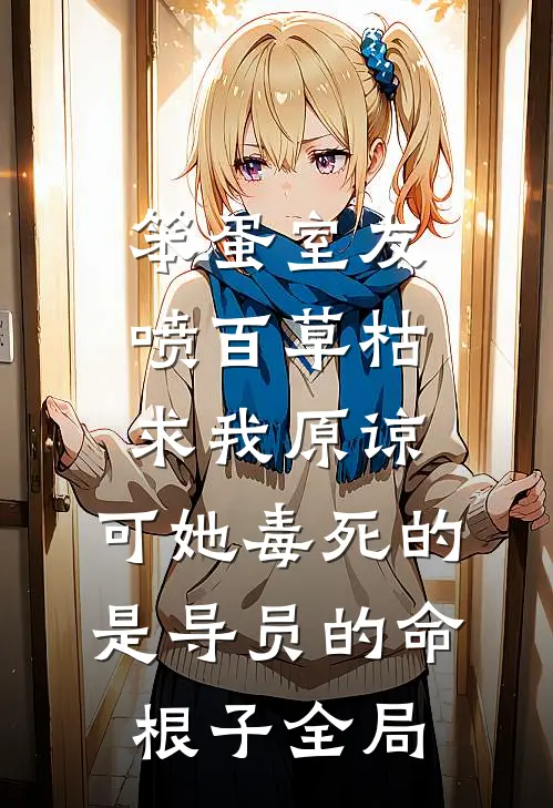 笨蛋室友喷百草枯求我原谅，可她毒死的是导员的命根子全局