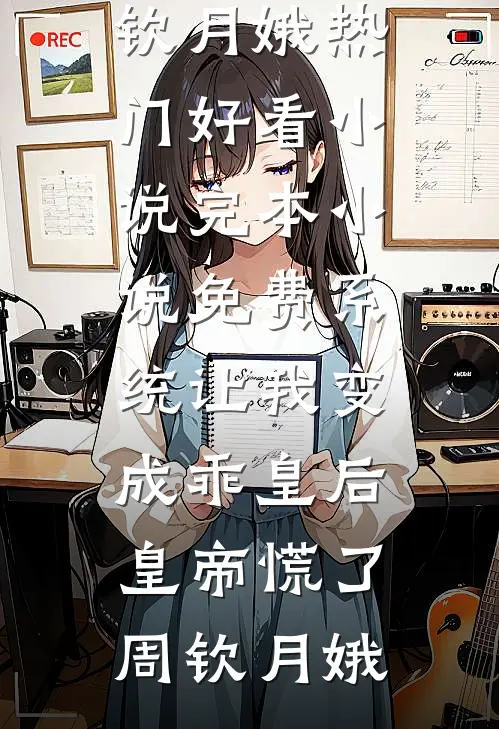 系统让我变成乖皇后，皇帝慌了(周钦月娥)热门好看小说_完本小说免费系统让我变成乖皇后，皇帝慌了周钦月娥