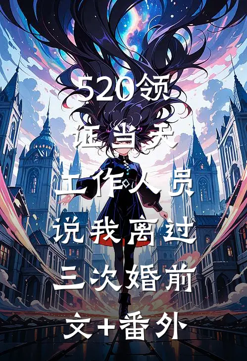 520领证当天，工作人员说我离过三次婚前文+番外