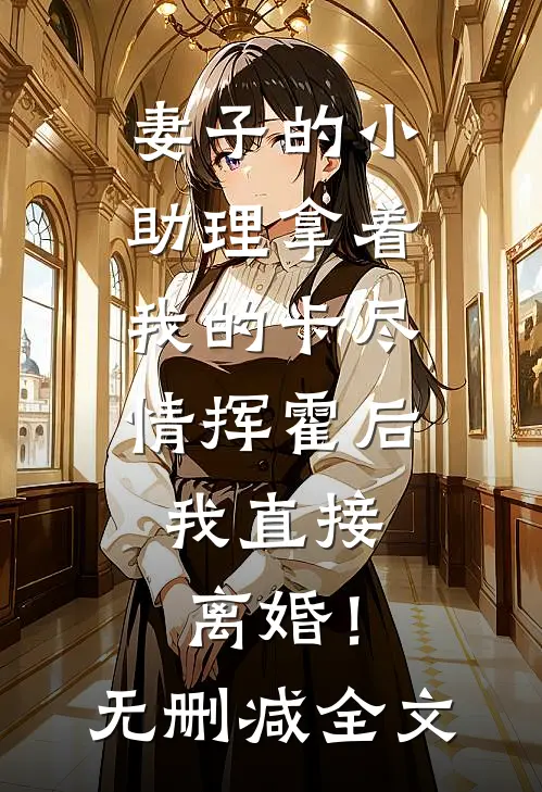 妻子的小助理拿着我的卡尽情挥霍后，我直接离婚！无删减全文