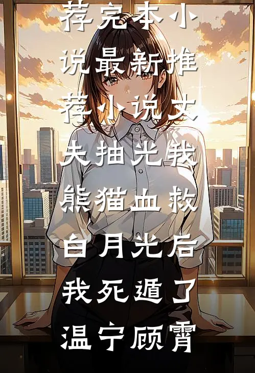 丈夫抽光我熊猫血救白月光后，我死遁了(温宁顾霄)推荐完本小说_最新推荐小说丈夫抽光我熊猫血救白月光后，我死遁了(温宁顾霄)