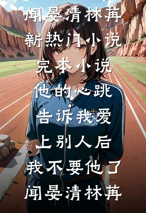 他的心跳告诉我爱上别人后，我不要他了闻晏清林苒新热门小说_完本小说他的心跳告诉我爱上别人后，我不要他了闻晏清林苒