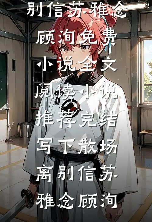 写下散场离别信苏雅念顾洵免费小说全文阅读_小说推荐完结写下散场离别信苏雅念顾洵