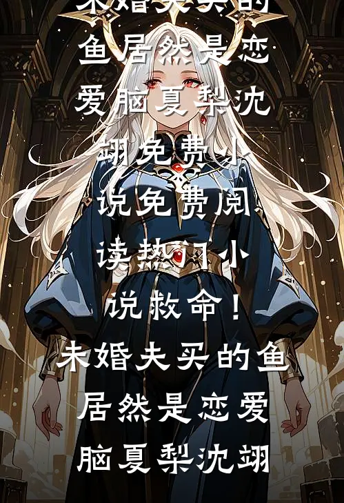 救命！未婚夫买的鱼居然是恋爱脑(夏梨沈翊)免费小说免费阅读_热门小说救命！未婚夫买的鱼居然是恋爱脑(夏梨沈翊)