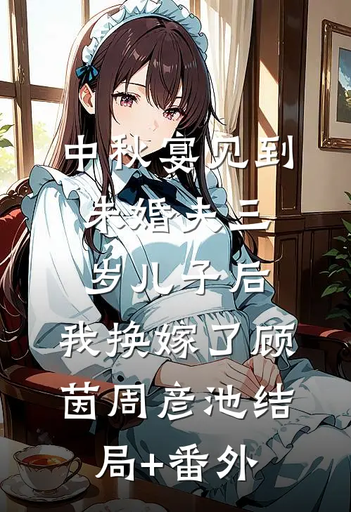中秋宴见到未婚夫三岁儿子后，我换嫁了顾茵周彦池结局+番外