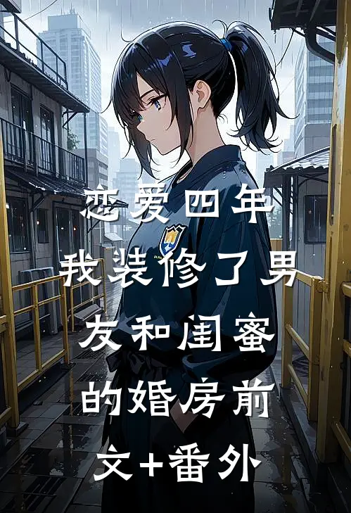 恋爱四年，我装修了男友和闺蜜的婚房前文+番外