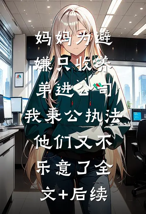 妈妈为避嫌只收养弟进公司，我秉公执法他们又不乐意了全文+后续