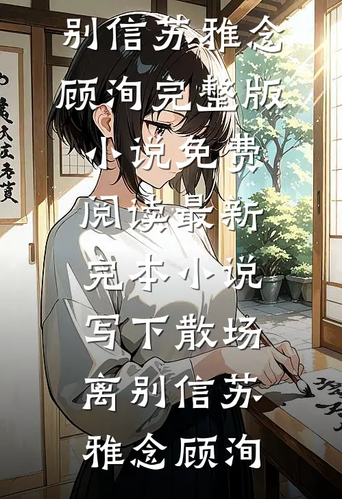 写下散场离别信(苏雅念顾洵)完整版小说免费阅读_最新完本小说写下散场离别信(苏雅念顾洵)