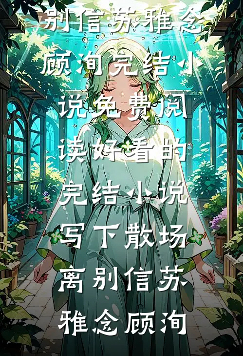 写下散场离别信苏雅念顾洵完结小说免费阅读_好看的完结小说写下散场离别信(苏雅念顾洵)