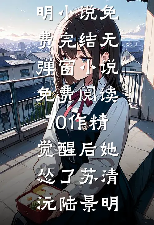 70作精觉醒后她怂了苏清沅陆景明小说免费完结_无弹窗小说免费阅读70作精觉醒后她怂了(苏清沅陆景明)