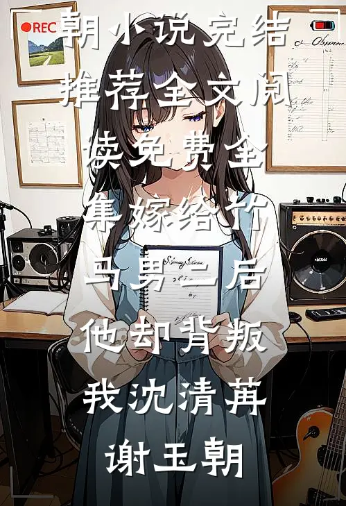嫁给竹马男二后，他却背叛我(沈清苒谢玉朝)小说完结推荐_全文阅读免费全集嫁给竹马男二后，他却背叛我沈清苒谢玉朝