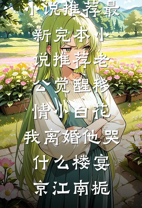 老公觉醒移情小白花，我离婚他哭什么楼宴京江南栀免费小说推荐_最新完本小说推荐老公觉醒移情小白花，我离婚他哭什么(楼宴京江南栀)