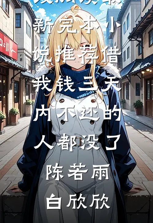 借我钱三天内不还的人都没了陈若雨白欣欣免费小说在线阅读_最新完本小说推荐借我钱三天内不还的人都没了(陈若雨白欣欣)