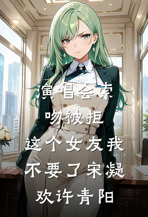 演唱会索吻被拒，这个女友我不要了宋凝欢许青阳