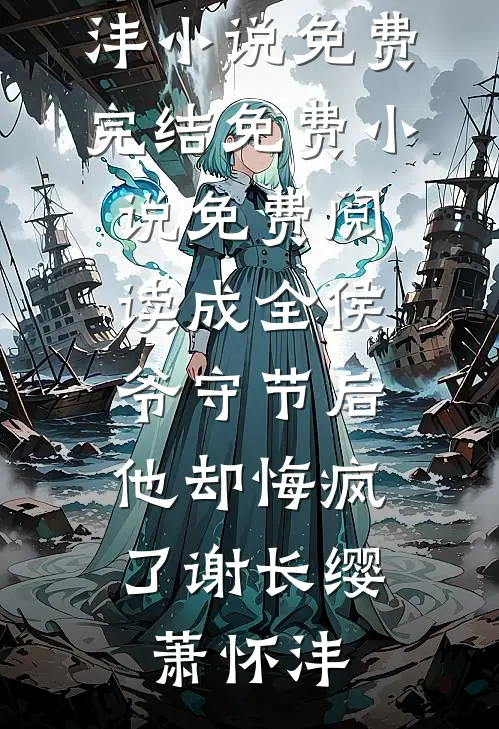 成全侯爷守节后，他却悔疯了谢长缨萧怀沣小说免费完结_免费小说免费阅读成全侯爷守节后，他却悔疯了谢长缨萧怀沣