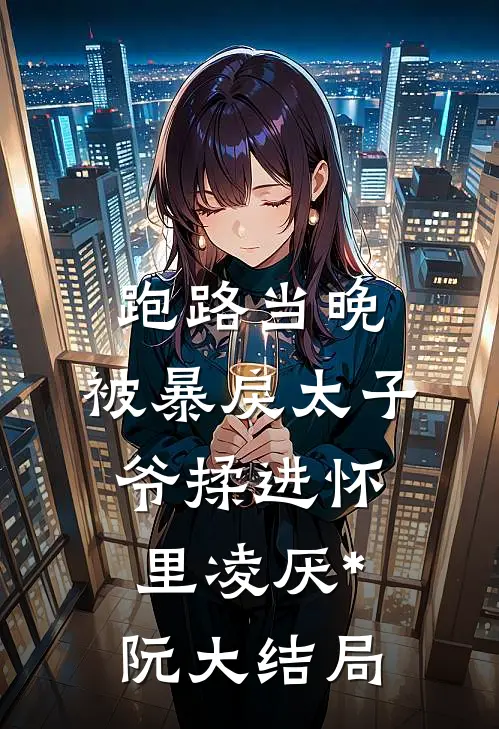 跑路当晚，被暴戾太子爷揉进怀里凌厌*阮大结局
