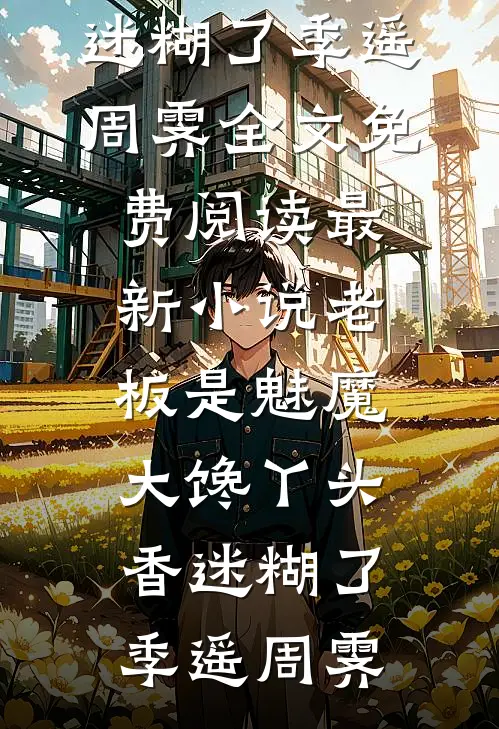 老板是魅魔，大馋丫头香迷糊了(季遥周霁)全文免费阅读_最新小说老板是魅魔，大馋丫头香迷糊了(季遥周霁)