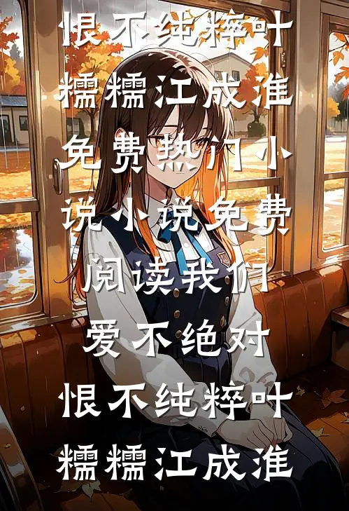 我们爱不绝对，恨不纯粹(叶糯糯江成淮)免费热门小说_小说免费阅读我们爱不绝对，恨不纯粹叶糯糯江成淮