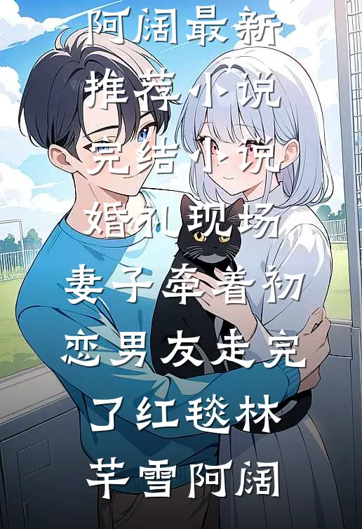 婚礼现场，妻子牵着初恋男友走完了红毯林芊雪阿阔最新推荐小说_完结小说婚礼现场，妻子牵着初恋男友走完了红毯林芊雪阿阔