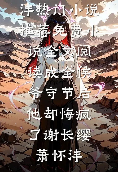 成全侯爷守节后，他却悔疯了(谢长缨萧怀沣)热门小说推荐_免费小说全文阅读成全侯爷守节后，他却悔疯了谢长缨萧怀沣