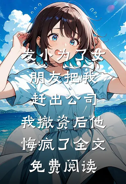 发小为了女朋友把我赶出公司，我撤资后他悔疯了全文免费阅读