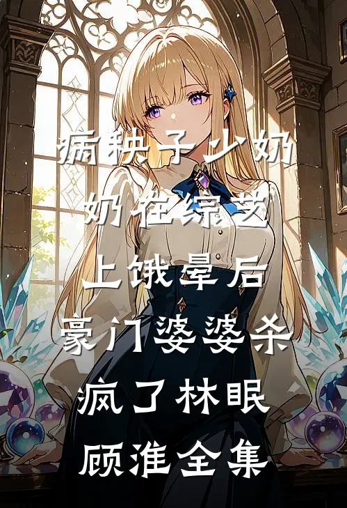病秧子少奶奶在综艺上饿晕后，豪门婆婆杀疯了林眠顾淮全集