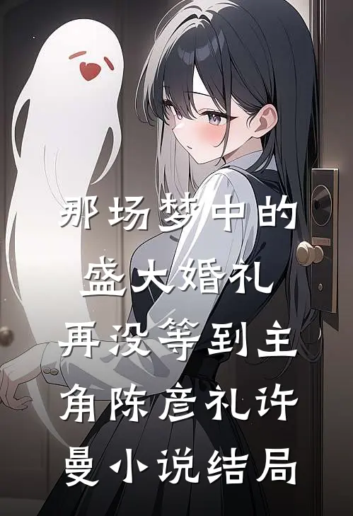 那场梦中的盛大婚礼，再没等到主角陈彦礼许曼小说结局