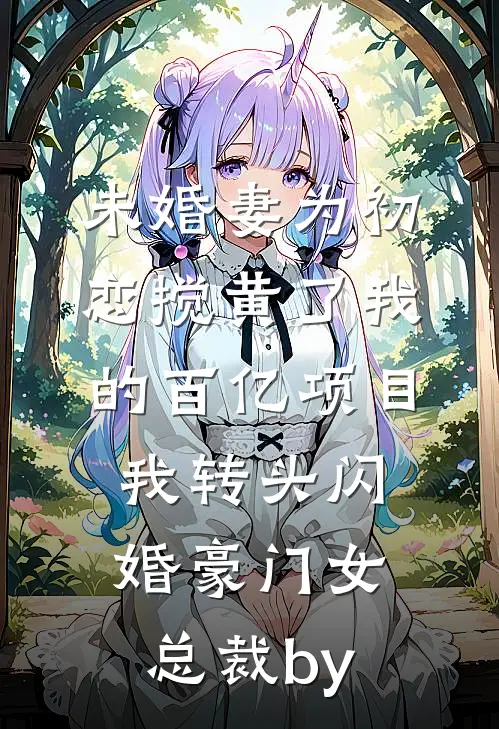 未婚妻为初恋搅黄了我的百亿项目，我转头闪婚豪门女总裁by