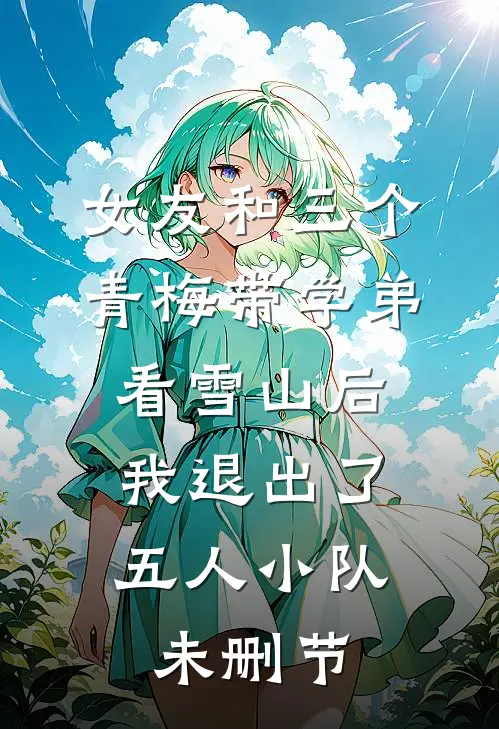 女友和三个青梅带学弟看雪山后，我退出了五人小队未删节