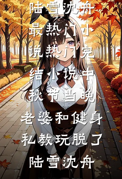 中秋节当晚，老婆和健身私教玩脱了陆雪沈舟最热门小说_热门完结小说中秋节当晚，老婆和健身私教玩脱了(陆雪沈舟)