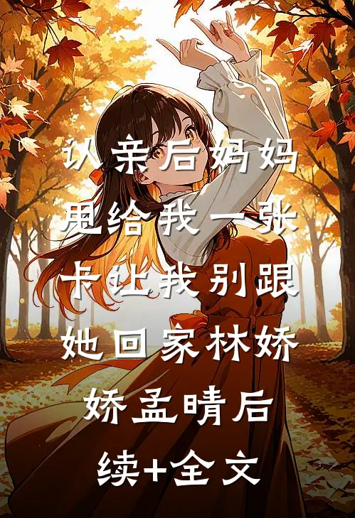 认亲后妈妈甩给我一张卡让我别跟她回家林娇娇孟晴后续+全文