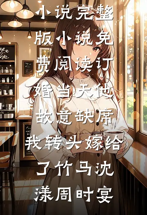 订婚当天他故意缺席，我转头嫁给了竹马沈漾周时宴最新更新小说_完整版小说免费阅读订婚当天他故意缺席，我转头嫁给了竹马沈漾周时宴