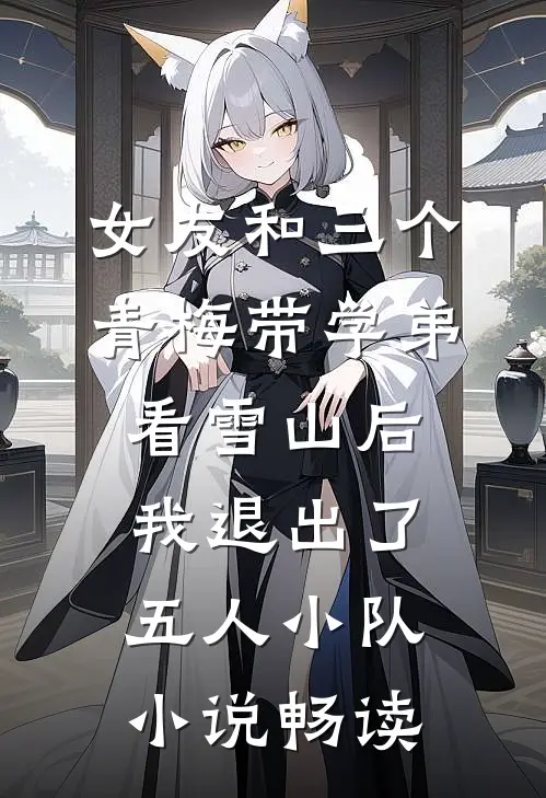 女友和三个青梅带学弟看雪山后，我退出了五人小队小说畅读