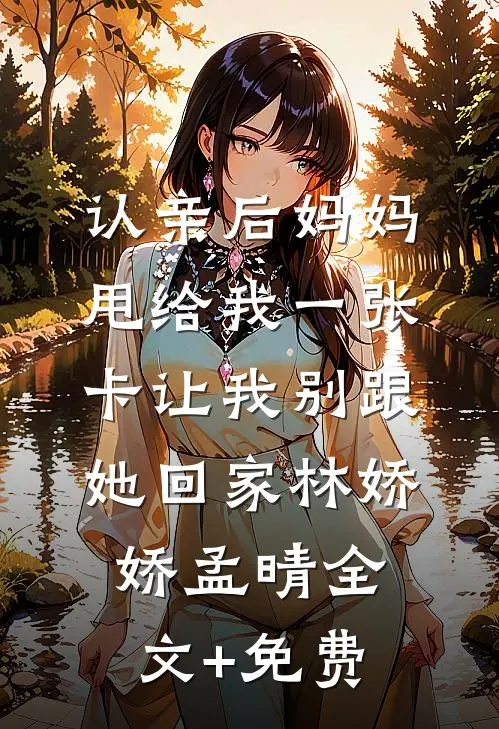 认亲后妈妈甩给我一张卡让我别跟她回家林娇娇孟晴全文+免费
