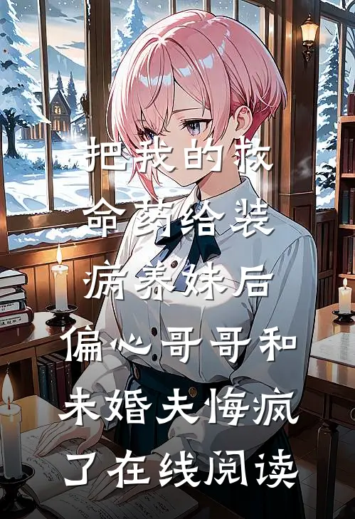 把我的救命药给装病养妹后，偏心哥哥和未婚夫悔疯了在线阅读