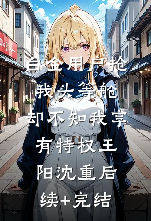 白金用户抢我头等舱，却不知我享有特权王阳沈重后续+完结