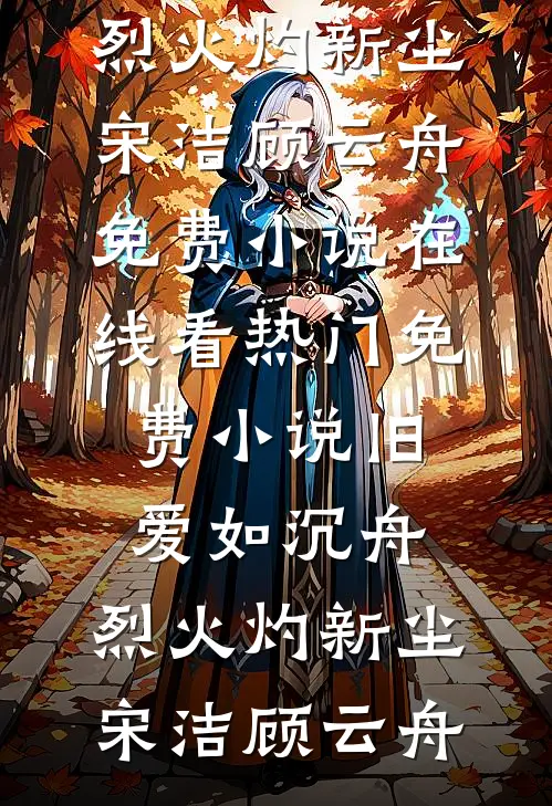 旧爱如沉舟，烈火灼新尘(宋洁顾云舟)免费小说在线看_热门免费小说旧爱如沉舟，烈火灼新尘宋洁顾云舟